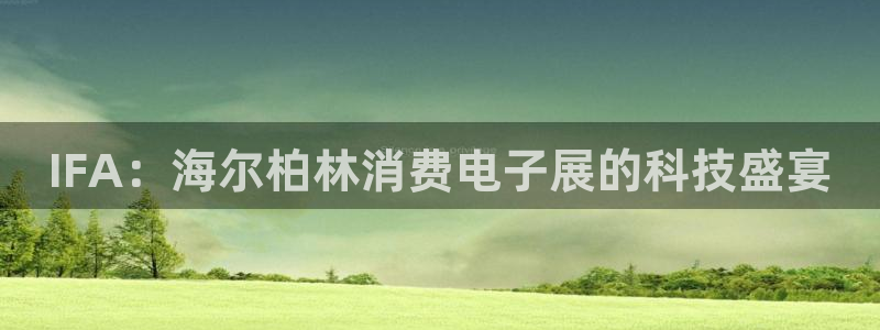 凯发官网入口首页|IFA:海尔柏林消费电子展的科技盛宴