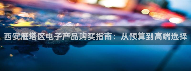 k8凯发国际官网|西安雁塔区电子产品购买指南:从预算到高端选择
