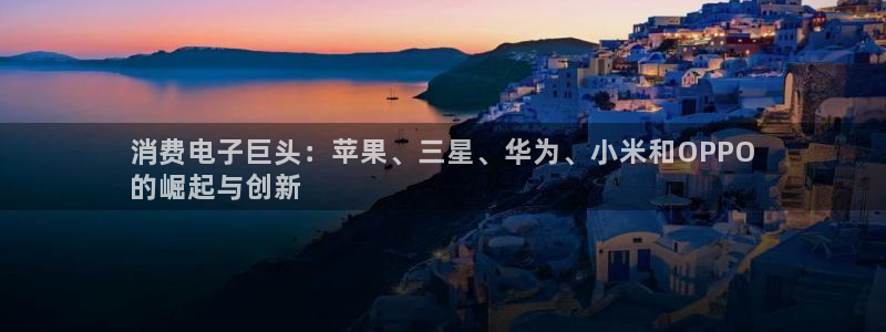 凯发k8旗舰厅|消费电子巨头:苹果、三星、华为、小米和OPPO
的崛起与创新